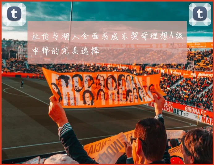 杜伦与湖人会面或成东契奇理想A级中锋的完美选择