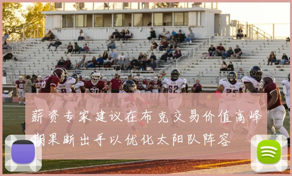 薪资专家建议在布克交易价值高峰期果断出手以优化太阳队阵容