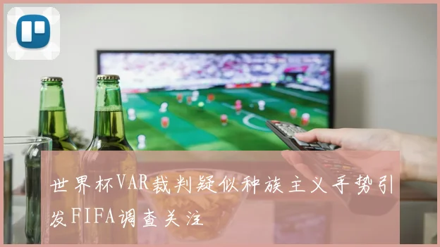 世界杯VAR裁判疑似种族主义手势引发FIFA调查关注