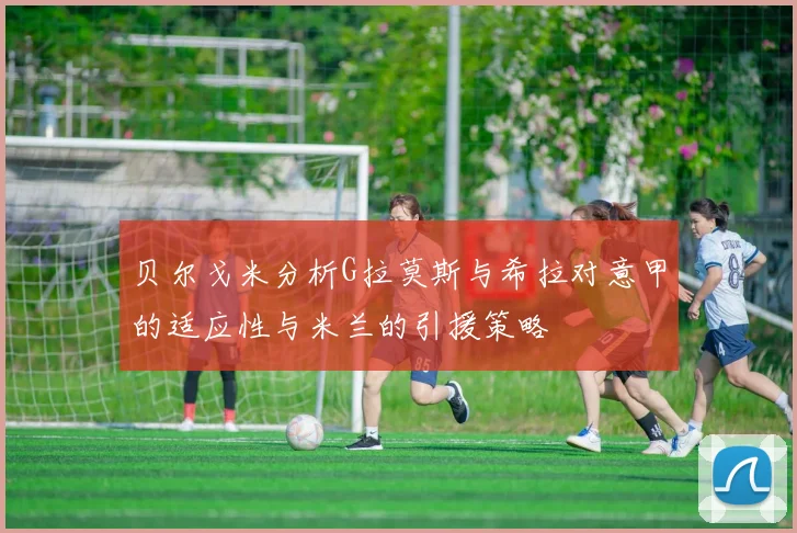 贝尔戈米分析G拉莫斯与希拉对意甲的适应性与米兰的引援策略