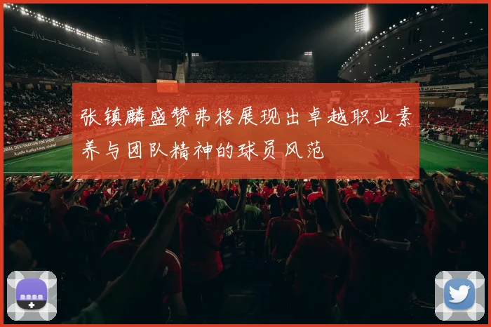 张镇麟盛赞弗格展现出卓越职业素养与团队精神的球员风范