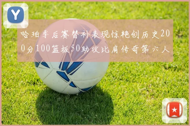 哈珀季后赛替补表现惊艳创历史200分100篮板50助攻比肩传奇第六人