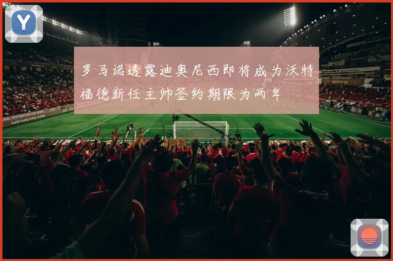 罗马诺透露迪奥尼西即将成为沃特福德新任主帅签约期限为两年
