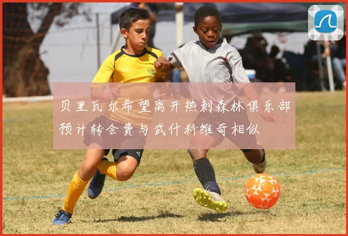 贝里瓦尔希望离开热刺森林俱乐部预计转会费与武什科维奇相似