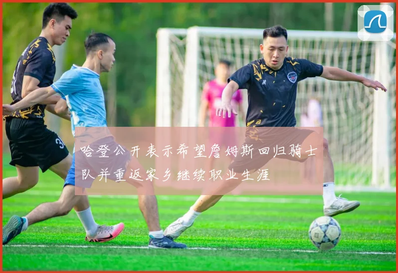哈登公开表示希望詹姆斯回归骑士队并重返家乡继续职业生涯