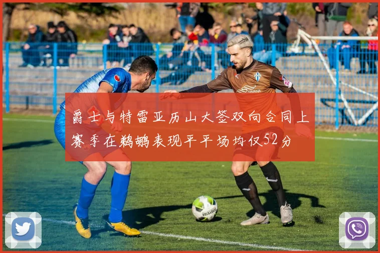 爵士与特雷亚历山大签双向合同上赛季在鹈鹕表现平平场均仅52分