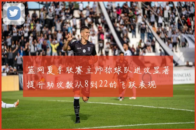 篮网夏季联赛主帅称球队进攻显著提升助攻数从8到22的飞跃表现