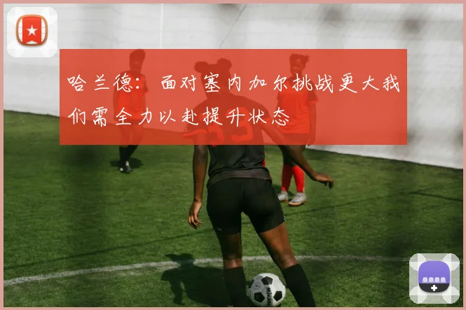 哈兰德：面对塞内加尔挑战更大我们需全力以赴提升状态