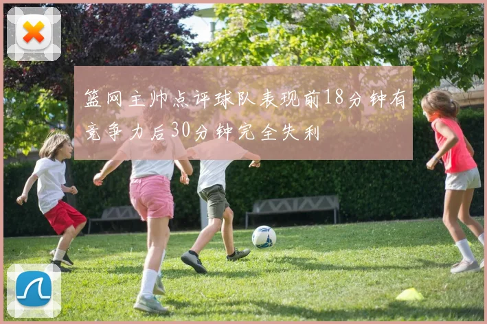 篮网主帅点评球队表现前18分钟有竞争力后30分钟完全失利