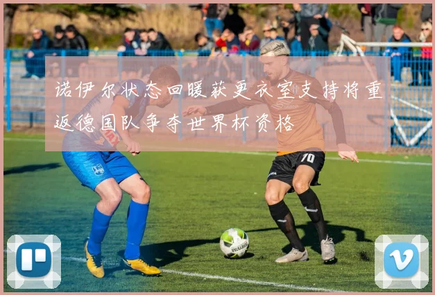 诺伊尔状态回暖获更衣室支持将重返德国队争夺世界杯资格