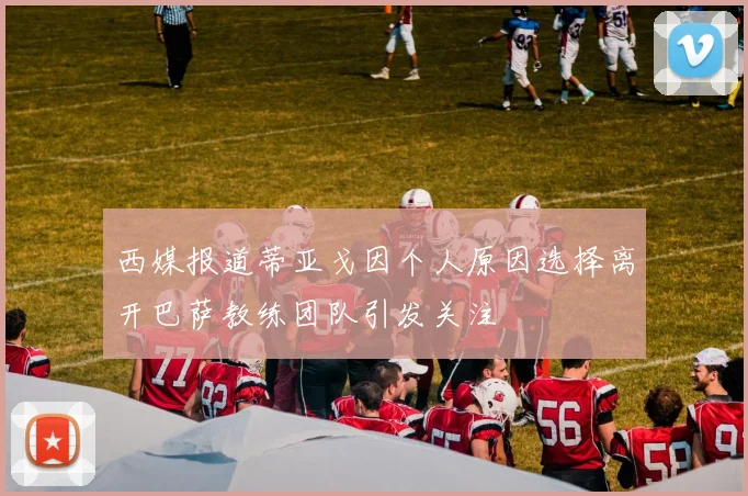 西媒报道蒂亚戈因个人原因选择离开巴萨教练团队引发关注