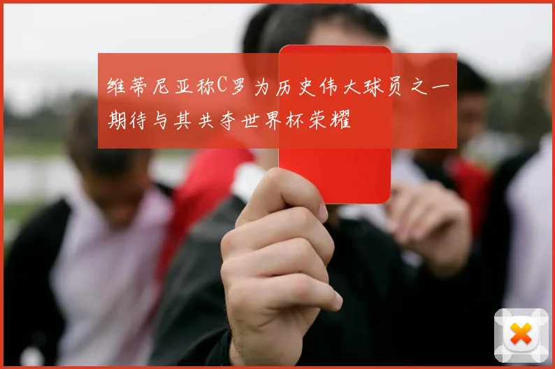 维蒂尼亚称C罗为历史伟大球员之一期待与其共夺世界杯荣耀