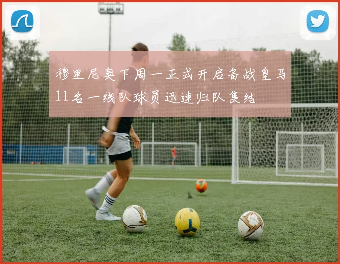 穆里尼奥下周一正式开启备战皇马11名一线队球员迅速归队集结