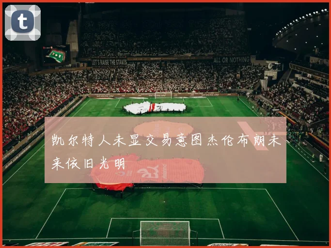 凯尔特人未显交易意图杰伦布朗未来依旧光明
