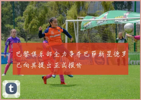 巴黎俱乐部全力争夺巴萨新星德罗已向其提出正式报价