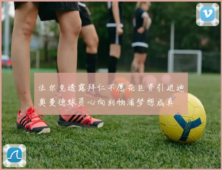 法尔克透露拜仁不愿花巨资引进迪奥曼德球员心向利物浦梦想成真