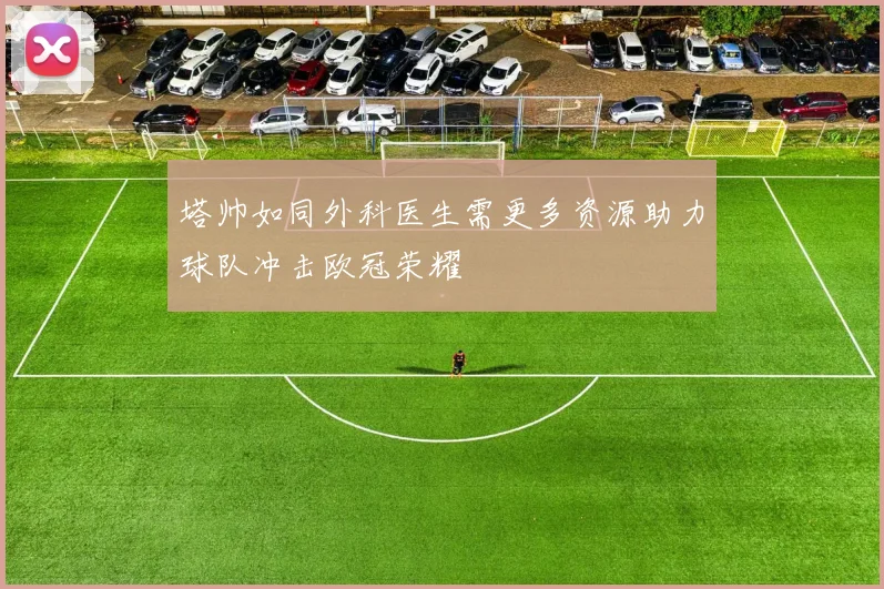 塔帅如同外科医生需更多资源助力球队冲击欧冠荣耀