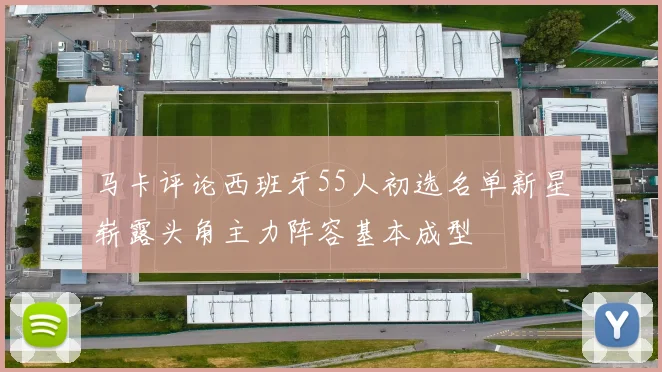 马卡评论西班牙55人初选名单新星崭露头角主力阵容基本成型