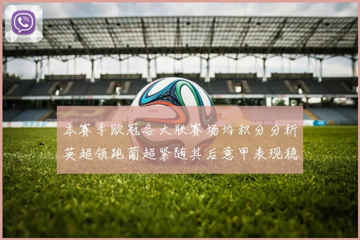 本赛季欧冠各大联赛场均积分分析英超领跑葡超紧随其后意甲表现稳健