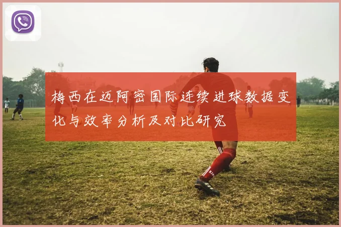 梅西在迈阿密国际连续进球数据变化与效率分析及对比研究