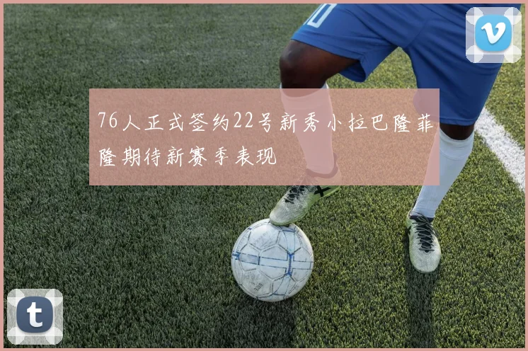 76人正式签约22号新秀小拉巴隆菲隆期待新赛季表现