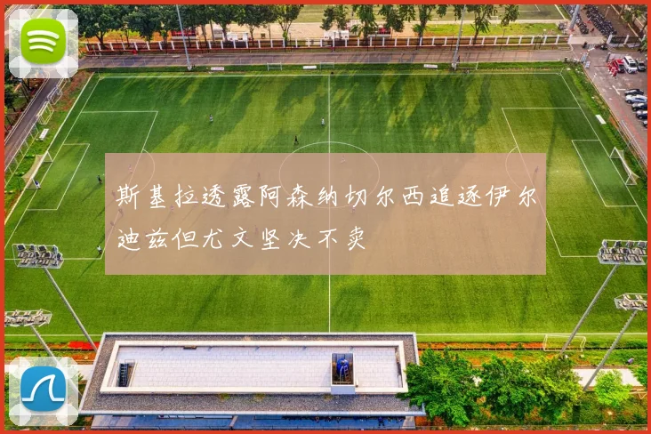 斯基拉透露阿森纳切尔西追逐伊尔迪兹但尤文坚决不卖