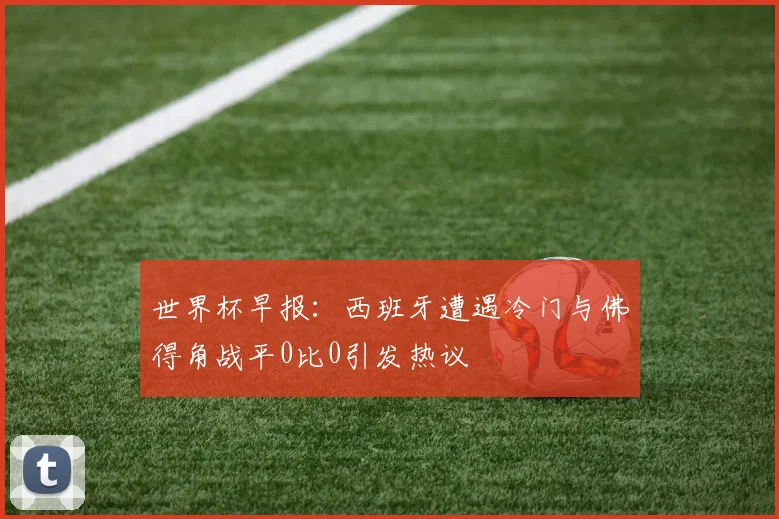 世界杯早报：西班牙遭遇冷门与佛得角战平0比0引发热议