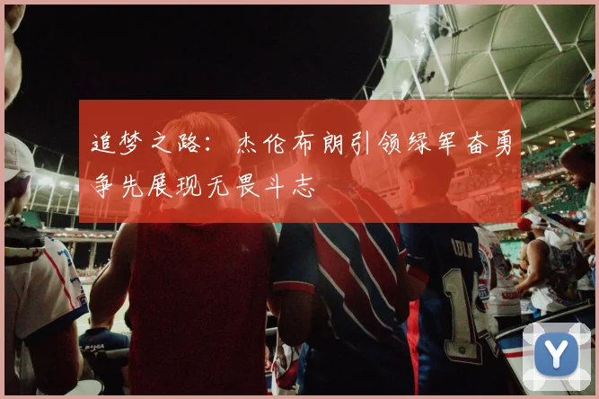 追梦之路：杰伦布朗引领绿军奋勇争先展现无畏斗志