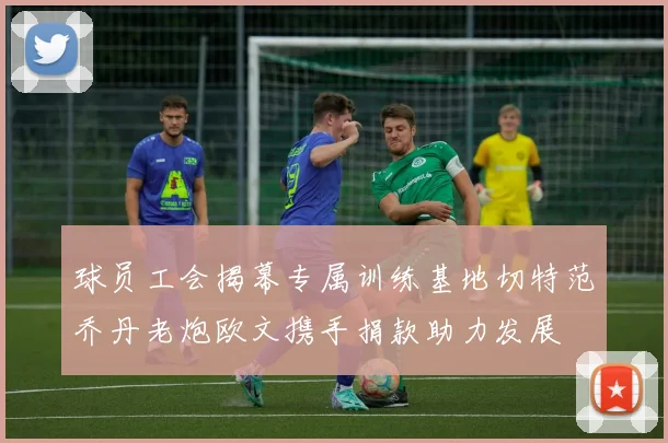 球员工会揭幕专属训练基地切特范乔丹老炮欧文携手捐款助力发展