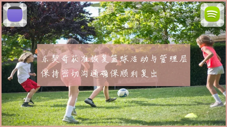 东契奇获准恢复篮球活动与管理层保持密切沟通确保顺利复出