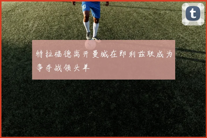特拉福德离开曼城在即利兹联成为争夺战领头羊