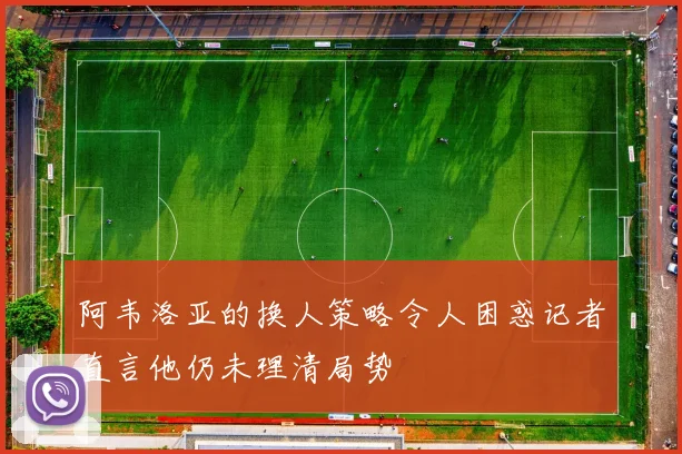 阿韦洛亚的换人策略令人困惑记者直言他仍未理清局势