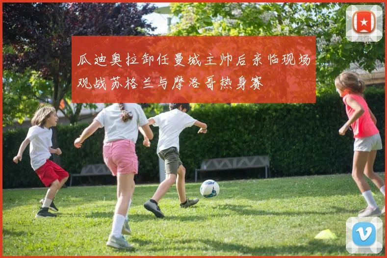 瓜迪奥拉卸任曼城主帅后亲临现场观战苏格兰与摩洛哥热身赛