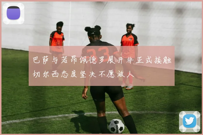 巴萨与若昂佩德罗展开非正式接触切尔西态度坚决不愿放人