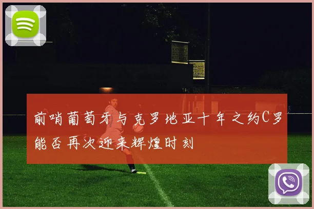 前哨葡萄牙与克罗地亚十年之约C罗能否再次迎来辉煌时刻