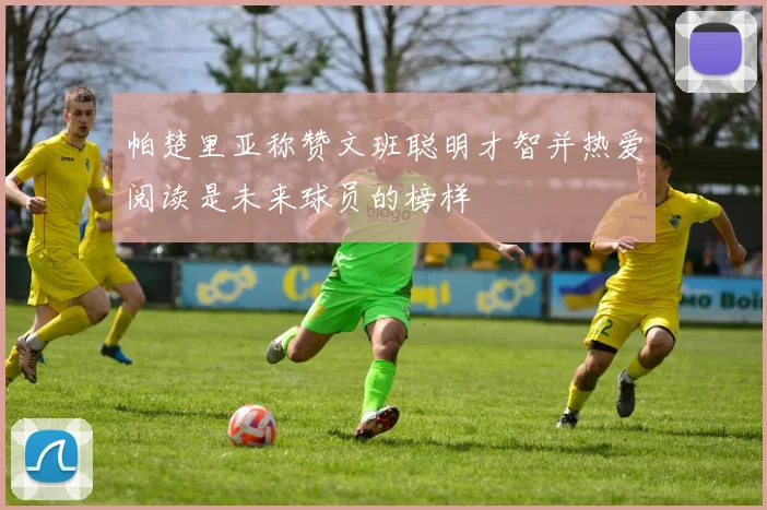 帕楚里亚称赞文班聪明才智并热爱阅读是未来球员的榜样