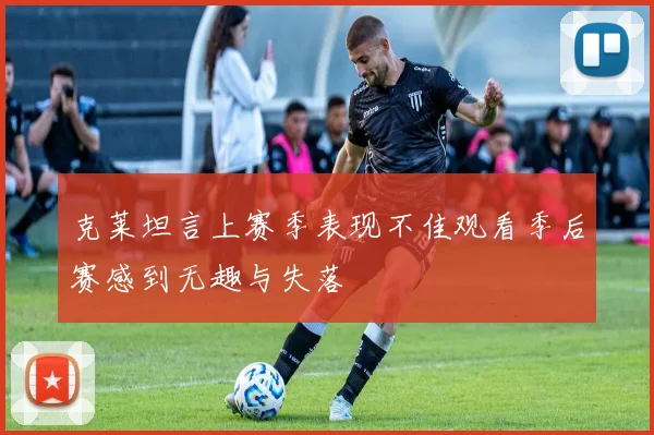 克莱坦言上赛季表现不佳观看季后赛感到无趣与失落