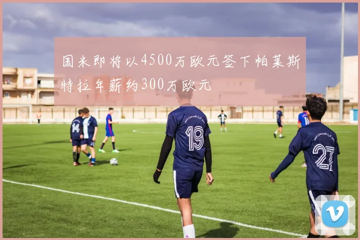 国米即将以4500万欧元签下帕莱斯特拉年薪约300万欧元